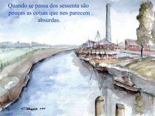 Quando se passa dos sessenta são  poucas as coisas que nos parecem absurdas. 