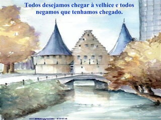 Todos desejamos chegar à velhice e todos negamos que tenhamos chegado. 