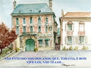 NÃO ENTENDO ISSO DOS ANOS: QUE, TODAVIA, É BOM VIVE-LOS, NÃO TÊ-LOS… 