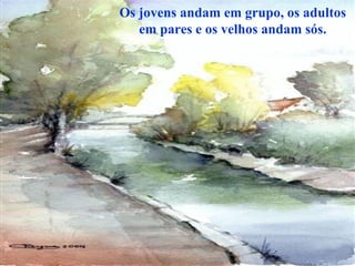 Os jovens andam em grupo, os adultos
   em pares e os velhos andam sós.
 