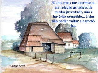 O que mais me atormenta
  em relação às tolices de
  minha juventude, não é
 havê-las cometido... é sim
não poder voltar a cometê-
            las.
 