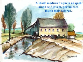 A idade madura é aquela na qual ainda se é jovem, porém com muito mais esforço. 