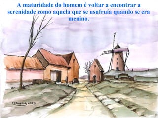 A maturidade do homem é voltar a encontrar a serenidade como aquela que se usufruía quando se era menino. 