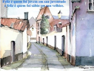 Feliz é quem foi jovem em sua juventude e feliz é quem foi sábio em sua velhice. 