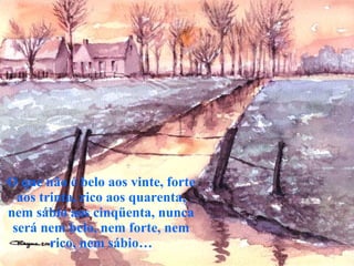 O que não é belo aos vinte, forte aos trinta, rico aos quarenta, nem sábio aos cinqüenta, nunca será nem belo, nem forte, nem rico, nem sábio… 