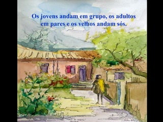 Os jovens andam em grupo, os adultos
   em pares e os velhos andam sós.
 