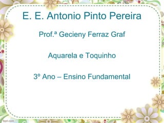 E. E. Antonio Pinto Pereira
   Prof.ª Gecieny Ferraz Graf

      Aquarela e Toquinho

  3º Ano – Ensino Fundamental
 