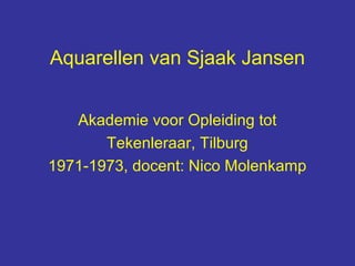 Aquarellen van Sjaak Jansen


   Akademie voor Opleiding tot
       Tekenleraar, Tilburg
1971-1973, docent: Nico Molenkamp
 