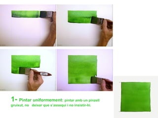 1- Pintar uniformement: pintar amb un pinzell
gruixut, no deixar que s’assequi i no insistir-hi.
 
