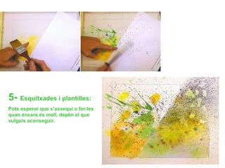 5- Esquitxades i plantilles:
Pots esperar que s’assequi o fer-les
quan encara és moll, depèn el que
vulguis aconseguir.
 