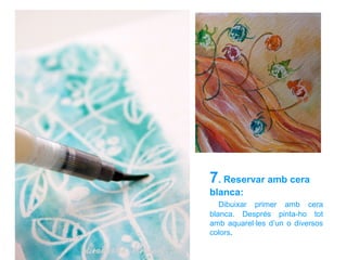 7. Reservar amb cera
blanca:
Dibuixar primer amb cera
blanca. Després pinta-ho tot
amb aquarel·les d’un o diversos
colors.
 