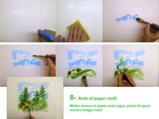 8- Amb el paper moll:
Mullar primer el paper amb aigua, pintar-hi quan
encara estigui moll.
 