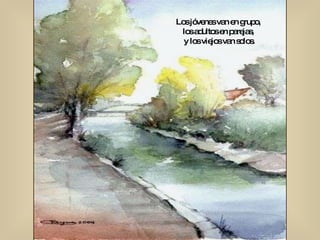 Los jóvenes van en grupo,  los adultos en parejas,  y los viejos van solos. 