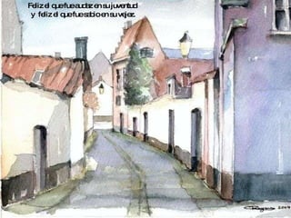 Feliz el que fue audaz en su juventud  y  feliz el que fue sabio en su vejez. 