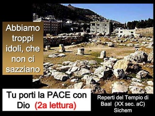 Abbiamo troppi idoli, che non ci sazzianoTu porti la PACE con Dio  (2a lettura)Reperti del Tempio di Baal  (XX sec. aC) Sichem