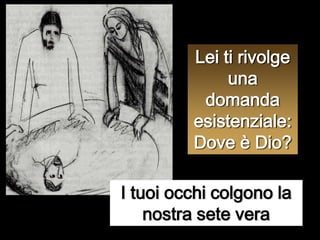 Lei ti rivolge una domanda esistenziale:Dove è Dio?I tuoi occhi colgono la nostra sete vera