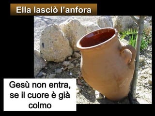 Ella lasciò l’anforaGesù non entra, se il cuore è già colmo