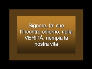 Signore, fa’ che l’incontro odierno, nella VERITÀ, riempia la nostra vita