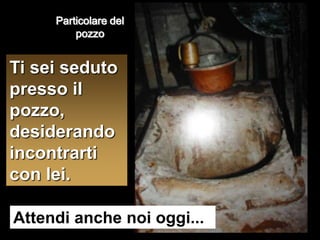 Particolare del pozzoTi sei seduto presso il pozzo, desiderando incontrarti con lei.Attendi anche noi oggi...