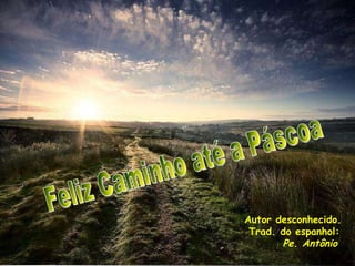 Feliz Caminho até a Páscoa Autor desconhecido. Trad. do espanhol: Pe. Antônio 