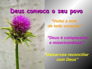 “ Voltai a mim  de todo coração” “ Deixai-vos reconciliar  com Deus” “ Deus é compassivo  e misericordioso” Deus convoca o seu povo 