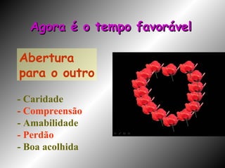 Abertura  para o outro Agora é o tempo favorável - Caridade -  Compreensão - Amabilidade - Perdão - Boa acolhida 
