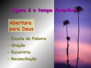 Abertura  para Deus - Escuta da Palavra - Oração - Eucaristia - Reconciliação Agora é o tempo favorável 