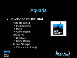 Aquaria Developed by  Bit Blot Alec Holowka Programming Music Game Design Derek Yu Graphics Game Design Jenna Sharpe Voice actor of Naija 