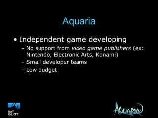 Aquaria Independent game developing No support from  video game publishers  (ex: Nintendo, Electronic Arts, Konami) Small developer teams Low budget 