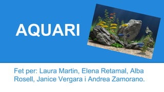 AQUARI
Fet per: Laura Martin, Elena Retamal, Alba
Rosell, Janice Vergara i Andrea Zamorano.
 