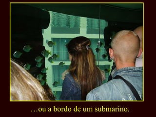 … ou a bordo de um submarino. 