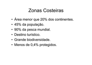 Zonas Costeiras
•   Área menor que 20% dos continentes.
•   45% da população.
•   90% da pesca mundial.
•   Destino turístico.
•   Grande biodiversidade.
•   Menos de 0,4% protegidos.
 