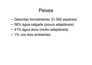 Peixes
•   Descritas formalmente: 31.000 espécies.
•   58% água salgada (pouco adaptáveis)
•   41% água doce (muito adaptáveis)
•   1% nos dois ambientes
 