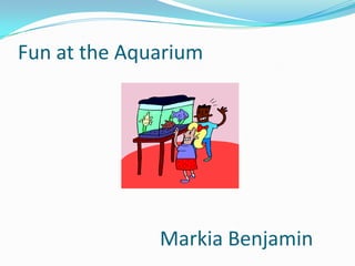 Fun at the Aquarium				Markia Benjamin 