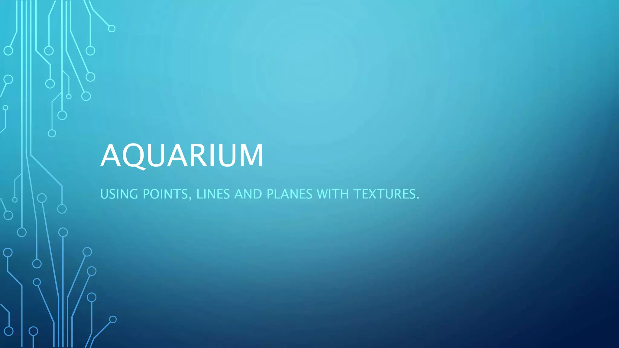 AQUARIUM
USING POINTS, LINES AND PLANES WITH TEXTURES.