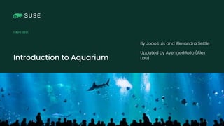 Copyright © SUSE 2021
Introduction to Aquarium
1 AUG 2021
By Joao Luis and Alexandra Settle
Updated by AvengerMoJo (Alex
Lau)
 