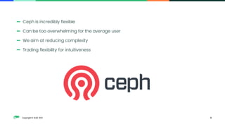 Copyright © SUSE 2021
— Ceph is incredibly flexible
— Can be too overwhelming for the average user
— We aim at reducing complexity
— Trading flexibility for intuitiveness
6
 