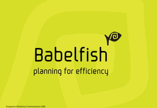 Babelfish
                                 planning for efficiency



1   © aquarium Marketing & Communications 2008
       © Babelfish Marketing & Communications 2009         Babelfish
 