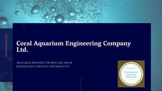 Coral Aquarium Engineering Company
Ltd.
TKOCORAL PROVIDES THE BEST AQUARIUM
MAINTENANCE SERVICES AND PRODUCTS
WWW.TKOCORAL.COM
 
