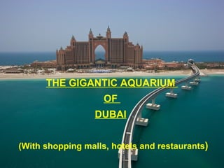 THE GIGANTIC AQUARIUM
                    OF
                  DUBAI


(With shopping malls, hotels and restaurants)
 