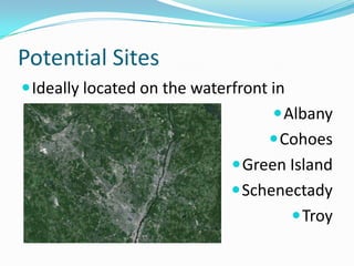 Potential Sites
 Ideally located on the waterfront in
 Albany
 Cohoes
 Green Island
 Schenectady

 Troy

 