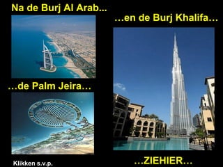 Na de Burj Al Arab...
…de Palm Jeira…
…en de Burj Khalifa…
…ZIEHIER…Klikken s.v.p.
 