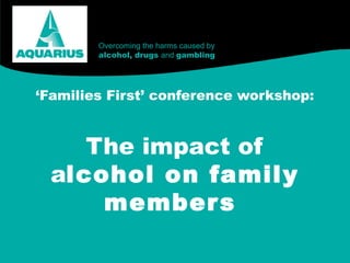 Overcoming the harms caused by
        alcohol, drugs and gambling




‘Families First’ conference workshop:


    The impact of
 alcohol on family
     member s
 