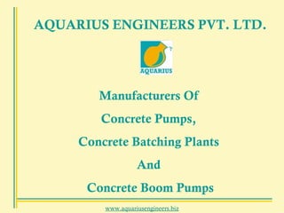 www.aquariusengineers.biz AQUARIUS ENGINEERS PVT. LTD. Manufacturers Of  Concrete Pumps,  Concrete Batching Plants  And  Concrete Boom Pumps 