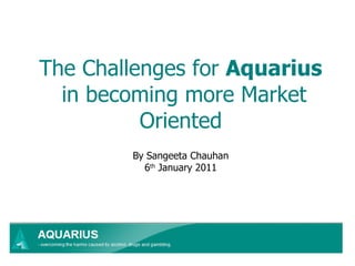 The Challenges for  Aquarius  in becoming more Market Oriented By Sangeeta Chauhan 6 th  January 2011 