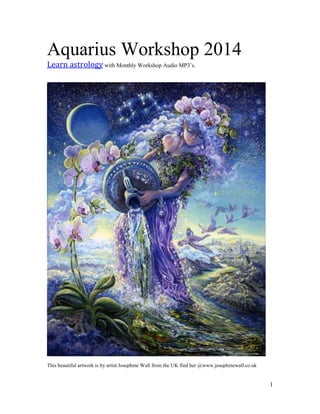 1
Aquarius Workshop 2014
Learn astrology with Monthly Workshop Audio MP3’s.
This beautiful artwork is by artist Josephine Wall from the UK find her @www.josephinewall.co.uk
 