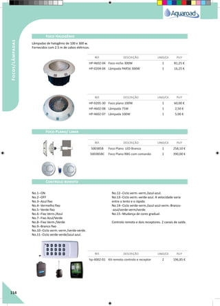 114
Focos/Lâmpadas
HP-4602-04 Foco nicho 300W 1 81,25 €
HP-0204-04 Lâmpada PAR56 300W 1 16,25 €
HP-0205-30 Foco plano 100W 1 60,00 €
HP-4602-08 Lâmpada 75W 1 2,50 €
HP-4602-07 Lâmpada 100W 1 5,00 €
500385B Foco Plano LED Branco 1 258,10 €
500385BC Foco Plano RBG com comando 1 390,00 €
hp-4002-01 Kit remoto controlo e receptor 2 196,85 €
REF. DESCRIÇÃO UNID/CX P.V.P
REF. DESCRIÇÃO UNID/CX P.V.P
REF. DESCRIÇÃO UNID/CX P.V.P
REF. DESCRIÇÃO UNID/CX P.V.P
Foco Halogênio
Foco Plano/ Liner
Controlo remoto
Lâmpadas de halogênio de 100 e 300 w.
Fornecidos com 2.5 m de cabos elétricos.
No.1--ON
No.2--OFF
No.3--Azul fixo
No.4--Vermelho fixo
No.5--Verde fixo
No.6--Fixo Verm./Azul
No.7--Fixo Azul/Verde
No.8--Fixo Verm./Verde
No.9--Branco fixo
No.10--Ciclo verm.-verm./verde-verde.
No.11--Ciclo verde-verde/azul-azul.
No.12--Ciclo verm.-verm./azul-azul.
No.13--Ciclo verm.-verde-azul. A velocidade varia
entre o lento e o rápido
No.14--Ciclo verde-verm./azul-azul-verm.-Branco-
-azul/verde-verm/verde.
No.15--Mudança de cores gradual.
Controlo remoto e dois receptores. 2 canais de saída.
 