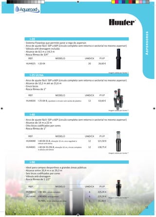 Aspersores
11
· Sistema Flowstop que permite parar a rega do aspersor.
· Arco de ajuste fácil: 50º a 60º (circulo completo sem retorno e sectorial no mesmo aspersor)
· Válvula anti-drenagem incluída
· Alcance de 8,5 m a 14,3 m
· Rosca fêmea de 3/4”
· Arco de ajuste fácil: 50º a 60º (circulo completo sem retorno e sectorial no mesmo aspersor)
· Alcance de 12,2 m até ao 21,6 m
· Cinco bicos
· Rosca fêmea de 1”
· Arco de ajuste fácil: 50º a 60º (circulo completo sem retorno e sectorial no mesmo aspersor)
· Alcance de 14 m a 22 m
· Oito bicos codificados por cores
· Rosca fêmea de 1”
· Ideal para campos desportivos e grandes áreas públicas
· Alcance entre 20,4 m e os 29,3 m
· Seis bicos codificados por cores
· Válvula anti-drenagem
· Rosca fêmea de 1 1/2”
HU44025 I-20-04 20 26,60 €
HU44034 I-25-04-B, ajustável e circular com vareta de plástico 12 63,60 €
HU44040 I-40-04-SS-B, elevação 10 cm, arco regulável e
válvula antí-dreno
12 121,50 €
HU44041 I-40-04-SS-ON-B, elevação 10 cm, circulo completo
e válvula antí-dreno
12 138,75 €
HU58043 I-90 36V, circulo completo 6 225,35 €
HU58044 I-90 ADV, arco ajustável 6 225,35 €
467955, Kit de cobertura de relva 1 81,00 €
REF. MODELO UNID/CX P.V.P
REF. MODELO UNID/CX P.V.P
REF. MODELO UNID/CX P.V.P
REF. MODELO UNID/CX P.V.P
I-20
I-25 Ultra
I-40
I-90
Imagem cedida por Hunter ®
Imagem cedida por Hunter ®
Imagem cedida por Hunter ®
Imagem cedida por Hunter ®
 