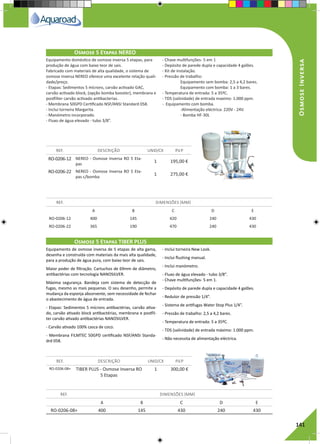 RegaporAspersão
141
Osmose 5 Etapas NEREO	
REF. DESCRIÇÃO UNID/CX P.V.P
REF. DIMENSÕES (MM)
RO-0206-12 NEREO - Osmose Inversa RO 5 Eta-
pas
1 195,00 €
RO-0206-22 NEREO - Osmose Inversa RO 5 Eta-
pas c/bomba
1 275,00 €
A B C D E
RO-0206-12 400 145 420 240 430
RO-0206-22 365 190 470 240 430
Equipamento doméstico de osmose inversa 5 etapas, para
produção de água com baixo teor de sais.
Fabricado com materiais de alta qualidade, o sistema de
osmose inversa NEREO oferece uma excelente relação quali-
dade/preço.
- Etapas: Sedimentos 5 mícrons, carvão activado GAC,
carvão activado block, (opção bomba booster), membrana e
postfilter carvão activado antibacterias.
- Membrana 50GPD Certificado NSF/ANSI Standard 058.
- Inclui torneira Margarita.
- Manómetro incorporado.
- Fluxo de água elevado - tubo 3/8”.
- Chave multifunções- 5 em 1
- Depósito de parede dupla e capacidade 4 galões.
- Kit de instalação.
- Pressão de trabalho:
	 Equipamento sem bomba: 2,5 a 4,2 bares.
	 Equipamento com bomba: 1 a 3 bares.
- Temperatura de entrada: 5 a 35ºC.
- TDS (salinidade) de entrada maximo: 1.000 ppm.
- Equipamento com bomba.
	 -Alimentação eléctrica: 220V - 24V.
	 - Bomba HF-30L
OsmoseInversa
Osmose 5 Etapas TIBER PLUS	
REF. DESCRIÇÃO UNID/CX P.V.P
RO-0206-08+ TIBER PLUS - Osmose Inversa RO
5 Etapas
1 300,00 €
Equipamento de osmose inversa de 5 etapas de alta gama,
desenha e construída com materiais da mais alta qualidade,
para a produção de água pura, com baixo teor de sais.
Maior poder de filtração. Cartuchos de 69mm de diâmetro,
antibactérias com tecnologia NANOSILVER.
Máxima segurança. Bandeja com sistema de detecção de
fugas, mesmo as mais pequenas. O seu desenho, permite a
mudança da esponja absorvente, sem necessidade de fechar
o abastecimento de água de entrada.
- Etapas: Sedimentos 5 mícrons antibactérias, carvão ativa-
do, carvão ativado block antibactérias, membrana e postfil-
ter carvão ativado antibactérias NANOSILVER.
- Carvão ativado 100% casca de coco.
- Membrana FILMTEC 50GPD certificado NSF/ANSI Standa-
drd 058.
- Inclui torneira New Look.
- Inclui flushing manual.
- Inclui manómetro.
- Fluxo de água elevado - tubo 3/8”.
- Chave multifunções- 5 em 1.
- Depósito de parede dupla e capacidade 4 galões.
- Redutor de pressão 1/4”.
- Sistema de antifugas Water Stop Plus 1/4”.
- Pressão de trabalho: 2,5 a 4,2 bares.
- Temperatura de entrada: 5 a 35ºC.
- TDS (salinidade) de entrada máximo: 1.000 ppm.
- Não necessita de alimentação eléctrica.
REF. DIMENSÕES (MM)
A B C D E
RO-0206-08+ 400 145 430 240 430
 