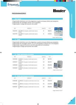 Programadores
15
· Programador eletrónico com três programas e quatro arranques diários por programa.
· Programador de montagem interior (4 e 6 estações)
· Programação e relógio permanente não volátil
· Programador eletrônico com três programas e quatro arranques diários por programa.
· Programador de montagem interior (2, 4, 6 e 8 estações) e exterior (4, 6 e 8 estações)
· Programador capaz de funcionar com três solenoides em simultâneo.
· Programação e relógio permanente não volátil.
HU53775 ELC-401i-E, 4 estações, transformador externo
incluído.
8 58,95 €
HU53776 ELC-601i-E, 6 estações, transformador externo
incluído.
8 67,05 €
HU44226 XC-201i-E, 2 estações, transformador externo
incluído.
10 86,70 €
HU44227 XC-401i-E, 4 estações, transformador externo
incluído.
10 98,30 €
HU44228 XC-601i-E, 6 estações, transformador externo
incluído.
10 109,80 €
HU44229 XC-801i-E, 8 estações, transformador externo
incluído.
10 138,75 €
HU44230 XC-401x-E, 4 estações, transformador interno inclu-
ído.
10 150,25 €
HU44231 XC-601x-E, 6 estações, transformador interno inclu-
ído.
10 173,50 €
HU44232 XC-801x-E, 8 estações, transformador interno inclu-
ído.
10 208,00 €
REF. MODELO UNID/CX P.V.P
REF. MODELO UNID/CX P.V.P
REF. MODELO UNID/CX P.V.P
Eco Logic
X - Core
X - Core montagem interior
X - Core montagem exterior
PROGRAMADORES
Imagem cedida por Hunter ®
Imagem cedida por Hunter ®
Imagem cedida por Hunter ®
 